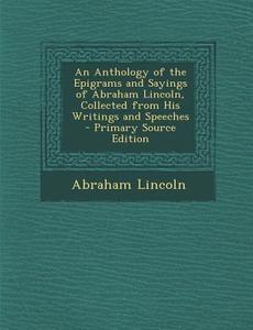 An Anthology of the Epigrams and Sayings of Abraham Lincoln, Collected from His Writings and Speeches di Abraham Lincoln edito da Nabu Press