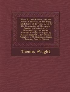 The Celt, the Roman, and the Saxon: A History of the Early Inhabitants of Britain, Down to the Conversion of the Anglo-Saxons to Christianity; Illustr di Thomas Wright edito da Nabu Press