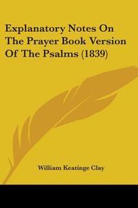 Explanatory Notes On The Prayer Book Version Of The Psalms (1839) di William Keatinge Clay edito da Kessinger Publishing, Llc