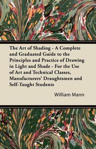 The Art of Shading - A Complete and Graduated Guide to the Principles and Practice of Drawing in Light and Shade - For t di William Mann edito da Hughes Press