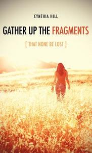 Gather Up the Fragments di Cynthia Hill edito da XULON PR