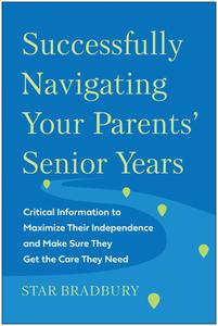 Successfully Navigating Your Parents' Senior Years: Critical Information to Maximize Their Independence and Make Sure They Get the Care They Need di Star Bradbury edito da BENBELLA BOOKS