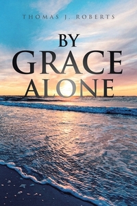 By Grace Alone di Thomas J. Roberts edito da Covenant Books