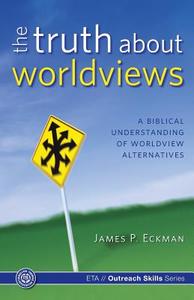 The Truth about Worldviews: A Biblical Understanding of Worldview Alternatives di James P. Eckman Ph. D. edito da Evangelical Training Association