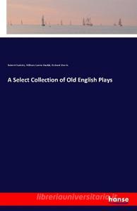 A Select Collection of Old English Plays di Robert Dodsley, William Carew Hazlitt, Richard Morris edito da hansebooks