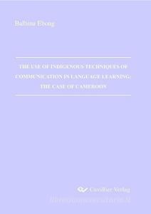 THE USE OF INDIGENOUS TECHNIQUES OF COMMUNICATION IN LANGUAGE LEARNING: THE CASE OF CAMEROON di Balbina Ebong edito da Cuvillier Verlag