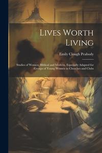 Lives Worth Living: Studies of Women, Biblical and Modern, Especially Adapted for Groups of Young Women in Churches and Clubs di Emily Clough Peabody edito da LEGARE STREET PR