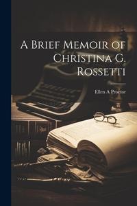 A Brief Memoir of Christina G. Rossetti di Ellen A. Proctor edito da LEGARE STREET PR