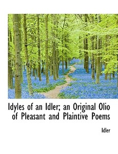 Idyles Of An Idler; An Original Olio Of Pleasant And Plaintive Poems di Idler edito da Bibliolife