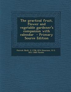 The Practical Fruit, Flower and Vegetable Gardener's Companion with Calendar di Patrick Neill, G. 1796-1874 Emerson, R. G. 1811-1869 Pardee edito da Nabu Press