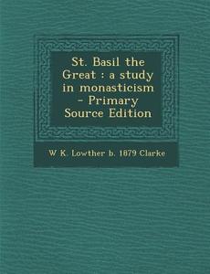St. Basil the Great: A Study in Monasticism - Primary Source Edition di W. K. Lowther B. 1879 Clarke edito da Nabu Press