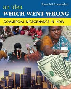 An Idea Which Went Wrong: Commercial Microfinance in India di Ramesh S. Arunachalam edito da Createspace