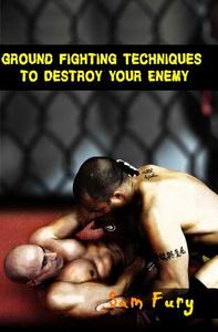 Ground Fighting Techniques to Destroy Your Enemy di Sam Fury edito da Createspace