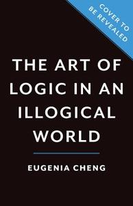 The Art of Logic in an Illogical World di Eugenia Cheng edito da BASIC BOOKS
