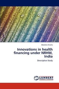 Innovations in health financing under NRHM, India di Deeksha Shukla edito da LAP Lambert Academic Publishing