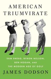 American Triumvirate: Sam Snead, Byron Nelson, Ben Hogan, and the Modern Age of Golf di James Dodson edito da Knopf Publishing Group