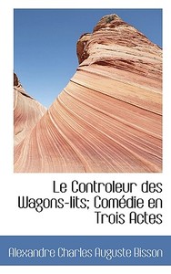 Le Controleur Des Wagons-lits; Comedie En Trois Actes di Alexandre Charles Auguste Bisson edito da Bibliolife