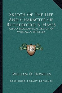 Sketch of the Life and Character of Rutherford B. Hayes: Also a Biographical Sketch of William A. Wheeler di William Dean Howells edito da Kessinger Publishing