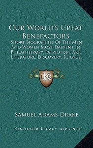 Our World's Great Benefactors: Short Biographies of the Men and Women Most Eminent in Philanthropy, Patriotism, Art, Literature, Discovery, Science a di Samuel Adams Drake edito da Kessinger Publishing