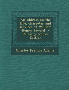 An Address on the Life, Character and Services of William Henry Seward di Charles Francis Adams edito da Nabu Press