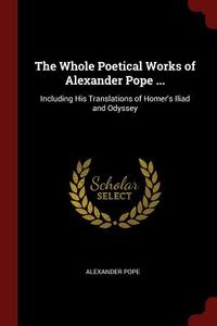 The Whole Poetical Works of Alexander Pope ...: Including His Translations of Homer's Iliad and Odyssey di Alexander Pope edito da CHIZINE PUBN