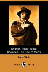 Shorter Prose of Oscar Wilde, Includes the Soul of Man di Oscar Wilde edito da DODO PR