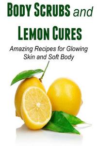 Body Scrubs and Lemon Cures: Amazing Recipes for Glowing Skin and Soft Body: Body Scrubs, Lemon Cures, Healthy Skin, Skin Products, Smooth Skin di Amy Johnson edito da Createspace