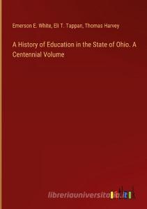 A History of Education in the State of Ohio. A Centennial Volume di Emerson E. White, Eli T. Tappan, Thomas Harvey edito da Outlook Verlag