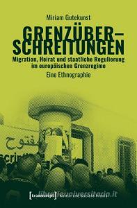 Grenzüberschreitungen - Migration, Heirat und staatliche Regulierung im europäischen Grenzregime di Miriam Gutekunst edito da Transcript Verlag