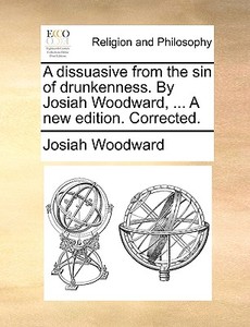 A Dissuasive From The Sin Of Drunkenness. By Josiah Woodward, ... A New Edition. Corrected di Josiah Woodward edito da Gale Ecco, Print Editions