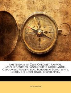 Amsterdam, in Zyne Opkomst, Aanwas, Geschiedenissen, Voorregten, Koophandel, Gebouwen, Kerkenstaat, Schoolen, Schutterye, Gilden En Regeeringe, Beschr di Jan Wagenaar edito da Nabu Press