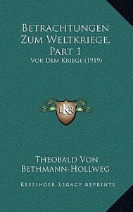 Betrachtungen Zum Weltkriege, Part 1: VOR Dem Kriege (1919) di Theobald Von Bethmann-Hollweg edito da Kessinger Publishing