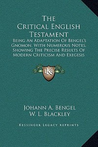 The Critical English Testament: Being an Adaptation of Bengel's Gnomon, with Numerous Notes, Showing the Precise Results of Modern Criticism and Exege di Johann A. Bengel edito da Kessinger Publishing