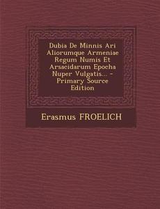 Dubia de Minnis Ari Aliorumque Armeniae Regum Numis Et Arsacidarum Epocha Nuper Vulgatis... di Erasmus Froelich edito da Nabu Press