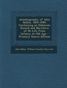 Autobiography of Adin Ballou, 1803-1890: Containing an Elaborate Record and Narrative of HS Life from Infancy to Old Age - Primary Source Edition di Adin Ballou, William Sweetzer Heywood edito da Nabu Press