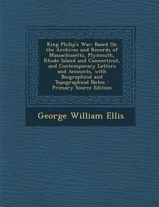 King Philip's War: Based on the Archives and Records of Massachusetts, Plymouth, Rhode Island and Connecticut, and Contemporary Letters a di George William Ellis edito da Nabu Press
