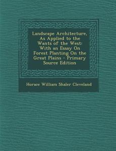 Landscape Architecture, as Applied to the Wants of the West: With an Essay on Forest Planting on the Great Plains - Primary Source Edition di Horace William Shaler Cleveland edito da Nabu Press