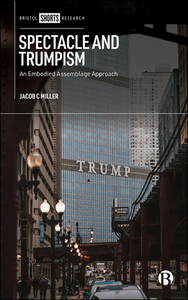 Spectacle and Trumpism: An Embodied Assemblage Approach di Jacob Miller edito da BRISTOL UNIV PR