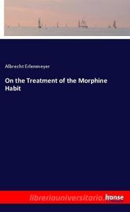 On the Treatment of the Morphine Habit di Albrecht Erlenmeyer edito da hansebooks