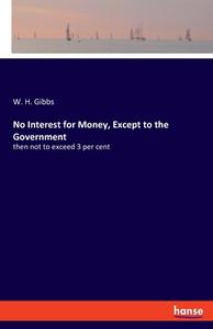 No Interest for Money, Except to the Government di W. H. Gibbs edito da hansebooks