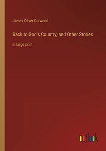 Back to God's Country; and Other Stories di James Oliver Curwood edito da Outlook Verlag