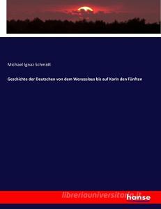 Geschichte der Deutschen von dem Wenzeslaus bis auf Karln den Fünften di Michael Ignaz Schmidt edito da hansebooks