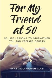 For My Friend At 50 -50 Life Lessons To Streghten You And Prepare Others di Abimbola Adewumi Alabi edito da LIGHTNING SOURCE INC