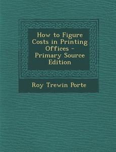 How to Figure Costs in Printing Offices di Roy Trewin Porte edito da Nabu Press