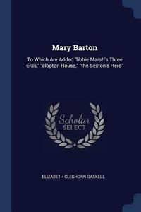 Mary Barton: To Which Are Added Libbie Marsh's Three Eras, Clopton House, the Sexton's Hero di Elizabeth Cleghorn Gaskell edito da CHIZINE PUBN