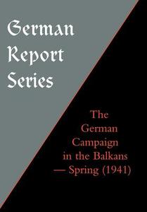 German Report Series: The German Campaign in the Balkans (Spring 1941) di Unknown edito da NAVAL & MILITARY PR