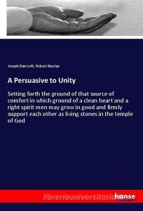 A Persuasive to Unity di Joseph Bancroft, Robert Barclay edito da hansebooks