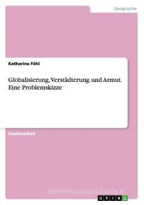 Globalisierung, Verstädterung und Armut. Eine Problemskizze di Katharina Föhl edito da GRIN Publishing