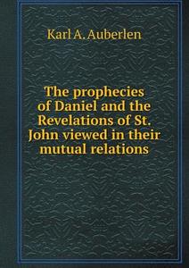The Prophecies Of Daniel And The Revelations Of St. John Viewed In Their Mutual Relations di Karl A Auberlen, Adolph Saphir edito da Book On Demand Ltd.