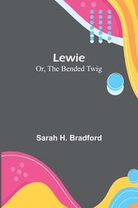 Lewie; Or, The Bended Twig di Sarah H. Bradford edito da Alpha Editions